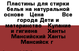 Пластины для стирки белья на натуральной основе › Цена ­ 660 - Все города Дети и материнство » Купание и гигиена   . Ханты-Мансийский,Ханты-Мансийск г.